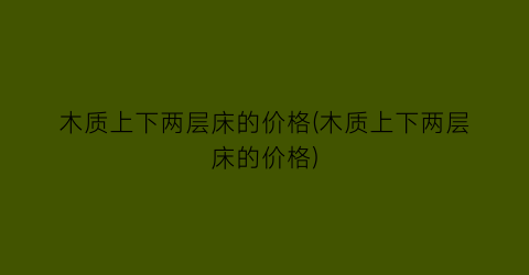 木质上下两层床的价格(木质上下两层床的价格)