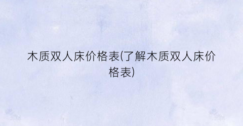 木质双人床价格表(了解木质双人床价格表)