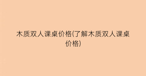 “木质双人课桌价格(了解木质双人课桌价格)