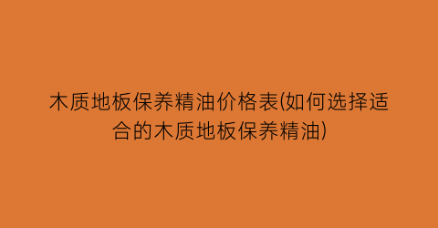 木质地板保养精油价格表(如何选择适合的木质地板保养精油)