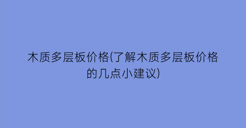 木质多层板价格(了解木质多层板价格的几点小建议)