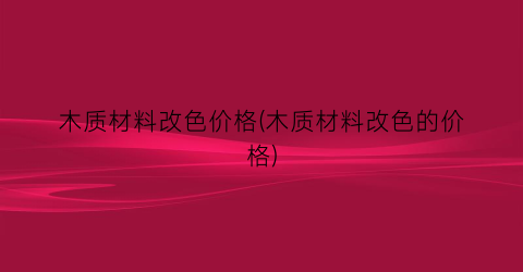 “木质材料改色价格(木质材料改色的价格)