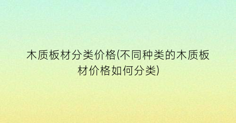 “木质板材分类价格(不同种类的木质板材价格如何分类)