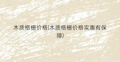 木质格栅价格(木质格栅价格实惠有保障)