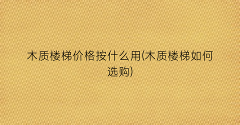 木质楼梯价格按什么用(木质楼梯如何选购)