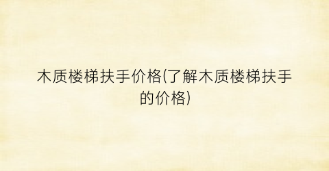 “木质楼梯扶手价格(了解木质楼梯扶手的价格)