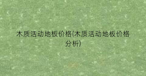 木质活动地板价格(木质活动地板价格分析)