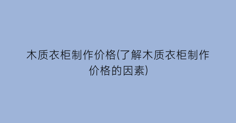 木质衣柜制作价格(了解木质衣柜制作价格的因素)