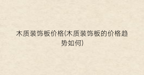 木质装饰板价格(木质装饰板的价格趋势如何)