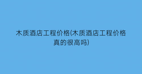 木质酒店工程价格(木质酒店工程价格真的很高吗)