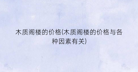 木质阁楼的价格(木质阁楼的价格与各种因素有关)