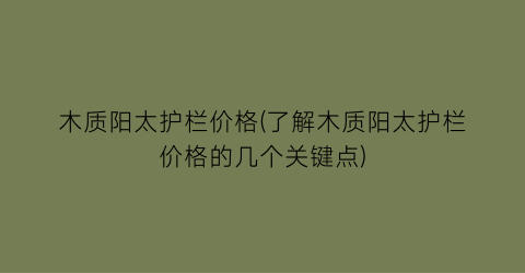 木质阳太护栏价格(了解木质阳太护栏价格的几个关键点)