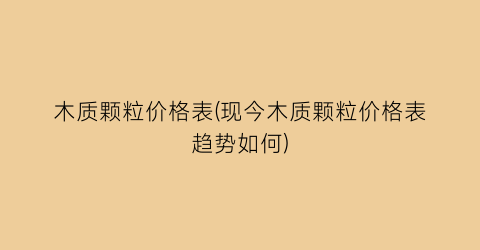 木质颗粒价格表(现今木质颗粒价格表趋势如何)