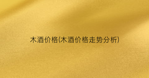 木酒价格(木酒价格走势分析)