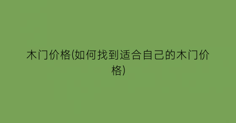 木门价格(如何找到适合自己的木门价格)