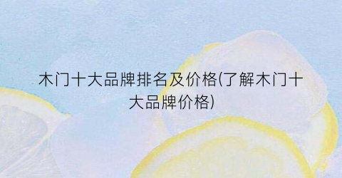 “木门十大品牌排名及价格(了解木门十大品牌价格)