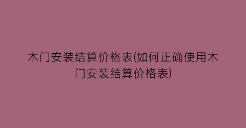 木门安装结算价格表(如何正确使用木门安装结算价格表)