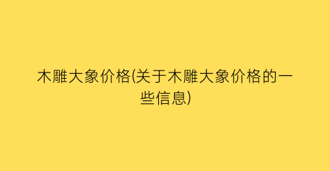 木雕大象价格(关于木雕大象价格的一些信息)