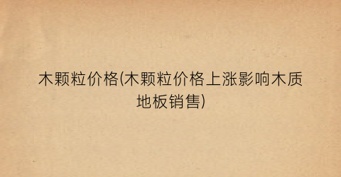 木颗粒价格(木颗粒价格上涨影响木质地板销售)