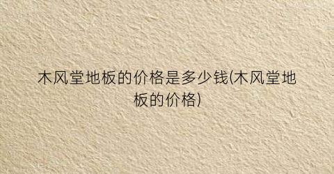 木风堂地板的价格是多少钱(木风堂地板的价格)