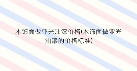 木饰面做亚光油漆价格(木饰面做亚光油漆的价格标准)