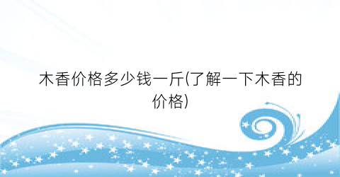 木香价格多少钱一斤(了解一下木香的价格)