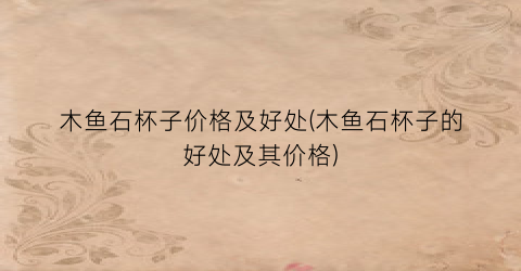 木鱼石杯子价格及好处(木鱼石杯子的好处及其价格)