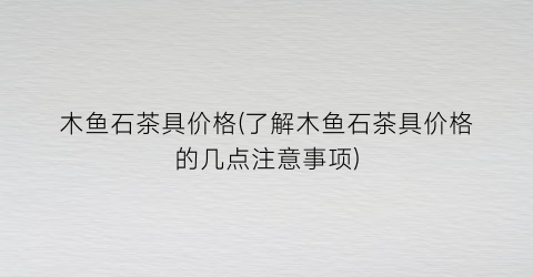 木鱼石茶具价格(了解木鱼石茶具价格的几点注意事项)