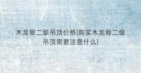 木龙骨二级吊顶价格(购买木龙骨二级吊顶需要注意什么)