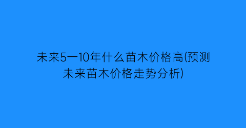 未来5一10年什么苗木价格高(预测未来苗木价格走势分析)