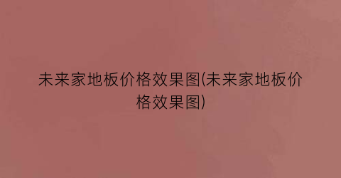 未来家地板价格效果图(未来家地板价格效果图)
