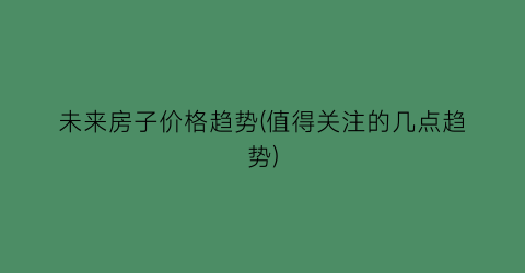未来房子价格趋势(值得关注的几点趋势)