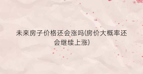 未来房子价格还会涨吗(房价大概率还会继续上涨)