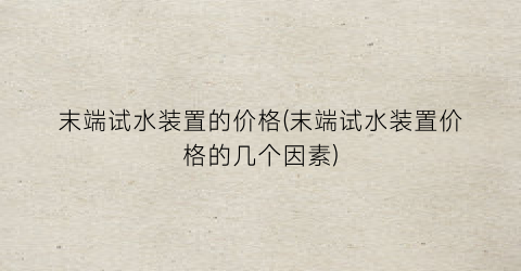 末端试水装置的价格(末端试水装置价格的几个因素)