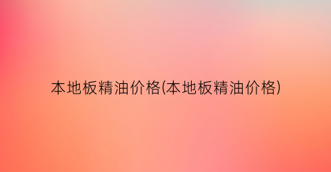 本地板精油价格(本地板精油价格)