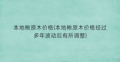 本地楸原木价格(本地楸原木价格经过多年波动后有所调整)