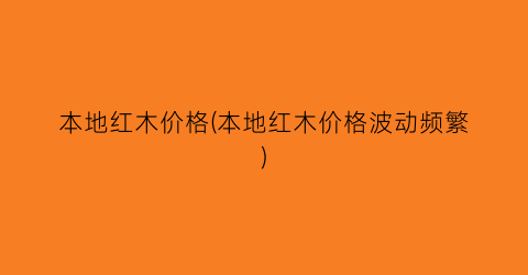 本地红木价格(本地红木价格波动频繁)
