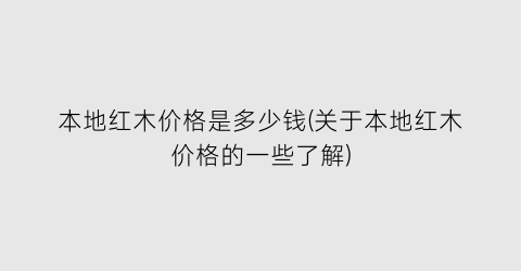 本地红木价格是多少钱(关于本地红木价格的一些了解)