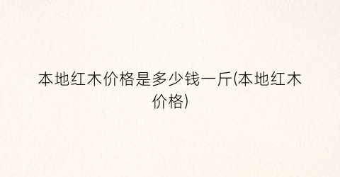 本地红木价格是多少钱一斤(本地红木价格)