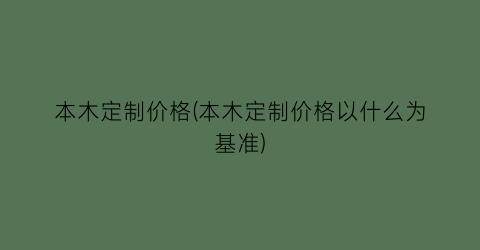 本木定制价格(本木定制价格以什么为基准)