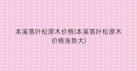 本溪落叶松原木价格(本溪落叶松原木价格涨势大)
