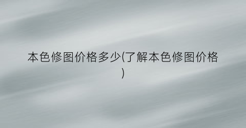 “本色修图价格多少(了解本色修图价格)