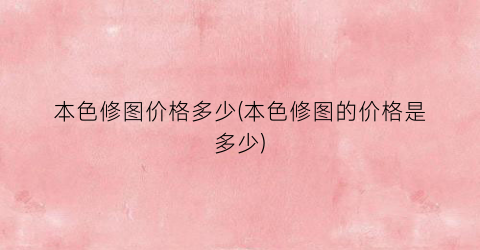本色修图价格多少(本色修图的价格是多少)
