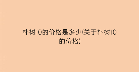 朴树10的价格是多少(关于朴树10的价格)