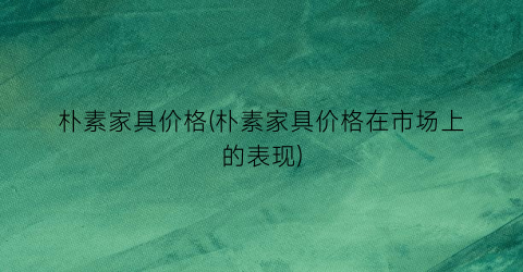 “朴素家具价格(朴素家具价格在市场上的表现)