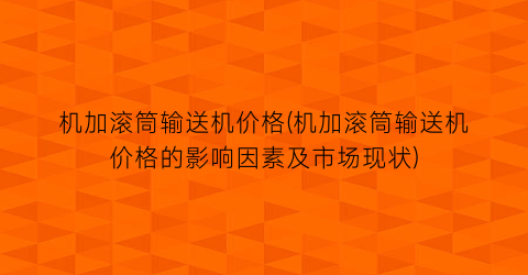 机加滚筒输送机价格(机加滚筒输送机价格的影响因素及市场现状)