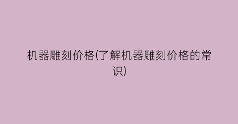 机器雕刻价格(了解机器雕刻价格的常识)