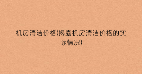 机房清洁价格(揭露机房清洁价格的实际情况)