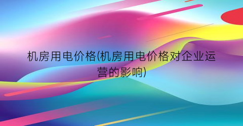 机房用电价格(机房用电价格对企业运营的影响)