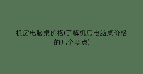 机房电脑桌价格(了解机房电脑桌价格的几个要点)